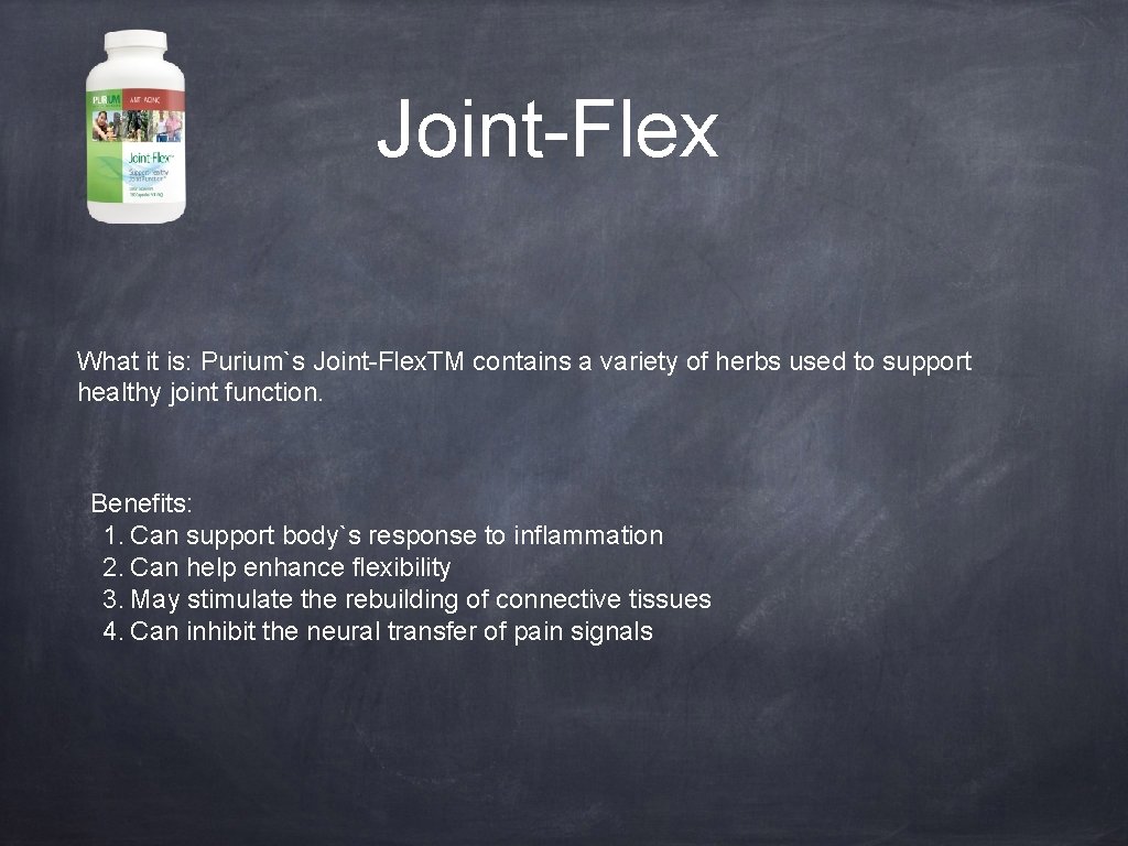 Joint-Flex What it is: Purium`s Joint-Flex. TM contains a variety of herbs used to