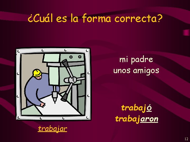 ¿Cuál es la forma correcta? mi padre unos amigos trabajar trabajó trabajaron 12 