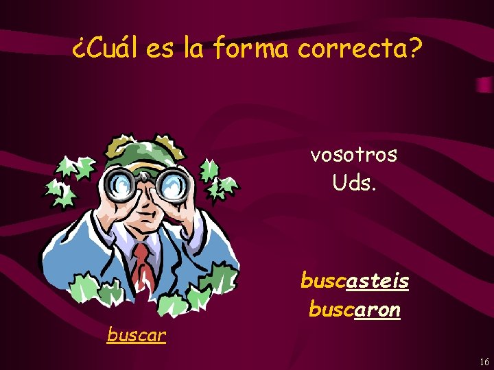 ¿Cuál es la forma correcta? vosotros Uds. buscar buscasteis buscaron 16 