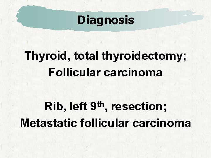 Diagnosis Thyroid, total thyroidectomy; Follicular carcinoma Rib, left 9 th, resection; Metastatic follicular carcinoma