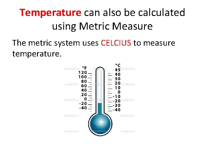 Temperature can also be calculated using Metric Measure The metric system uses CELCIUS to