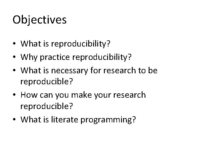 Objectives • What is reproducibility? • Why practice reproducibility? • What is necessary for