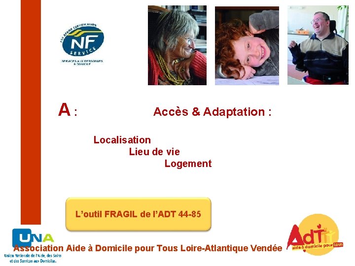 A: Accès & Adaptation : Localisation Lieu de vie Logement L’outil FRAGIL de l’ADT