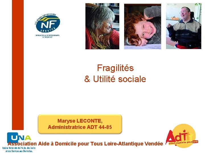 Fragilités & Utilité sociale Maryse LECONTE, Administratrice ADT 44 -85 Association Aide à Domicile