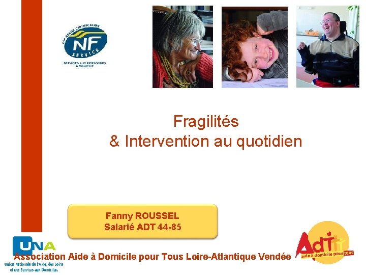 Fragilités & Intervention au quotidien Fanny ROUSSEL Salarié ADT 44 -85 Association Aide à