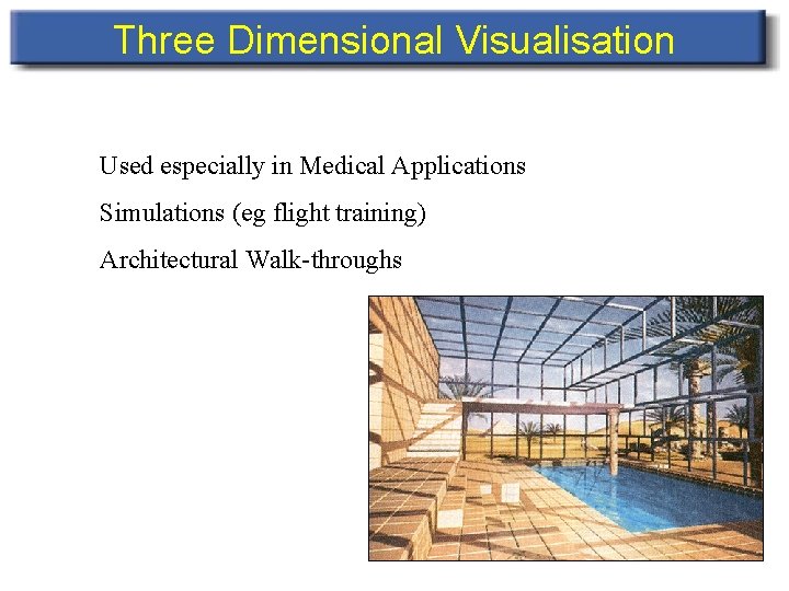 Three Dimensional Visualisation Used especially in Medical Applications Simulations (eg flight training) Architectural Walk-throughs