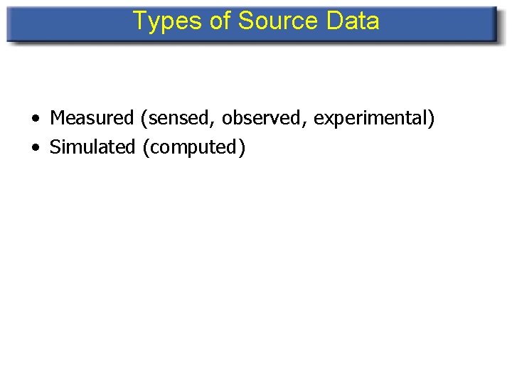 Types of Source Data • Measured (sensed, observed, experimental) • Simulated (computed) 