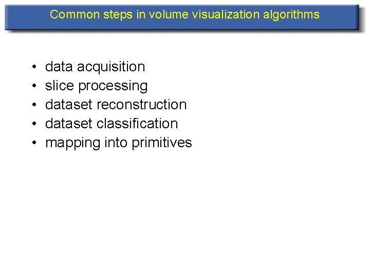 Common steps in volume visualization algorithms • • • data acquisition slice processing dataset