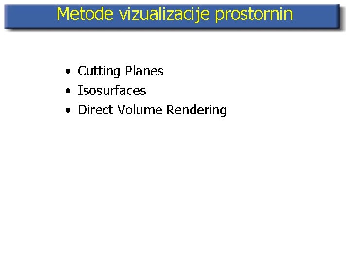 Metode vizualizacije prostornin • Cutting Planes • Isosurfaces • Direct Volume Rendering 