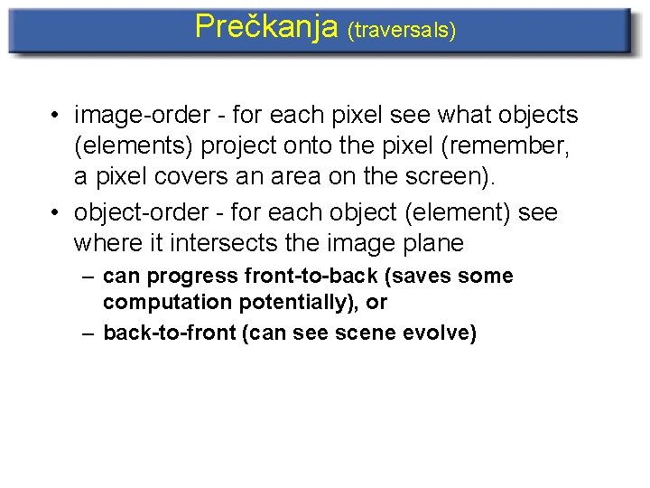 Prečkanja (traversals) • image-order - for each pixel see what objects (elements) project onto