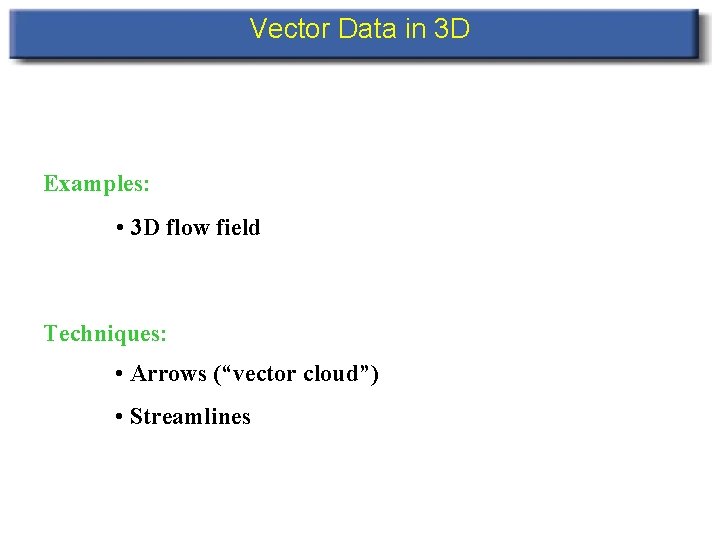 Vector Data in 3 D Examples: • 3 D flow field Techniques: • Arrows