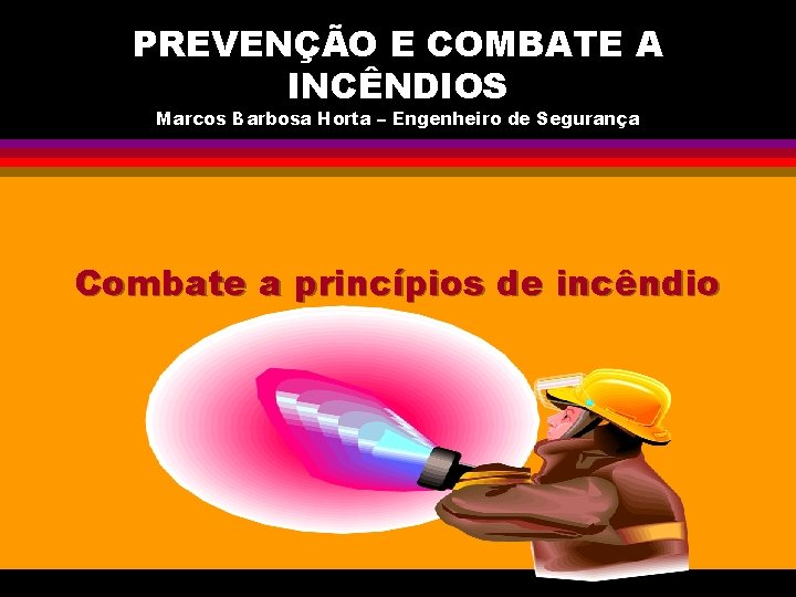 PREVENÇÃO E COMBATE A INCÊNDIOS Marcos Barbosa Horta – Engenheiro de Segurança Combate a