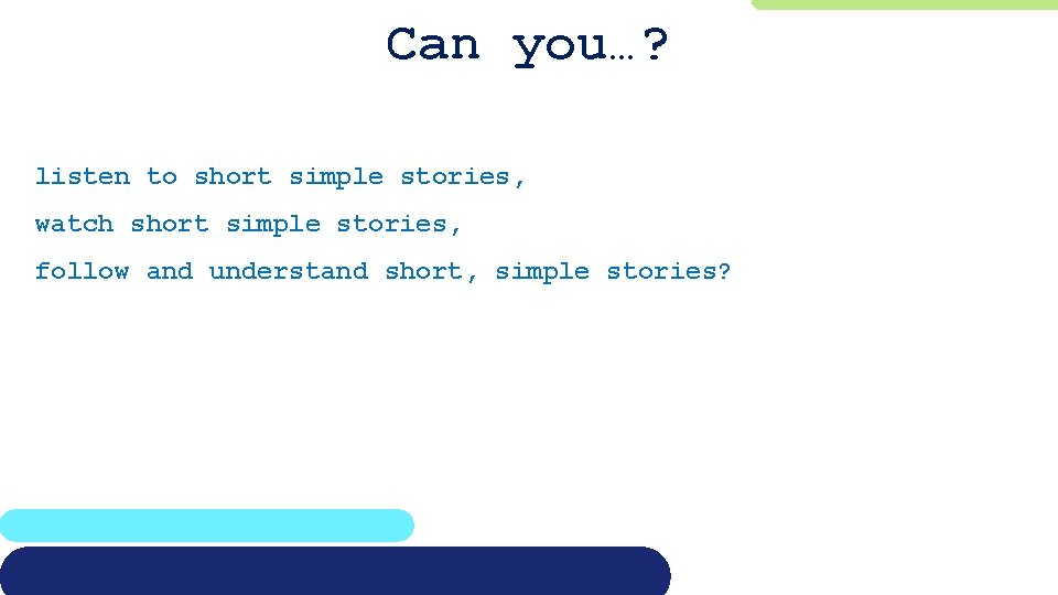 Can you…? listen to short simple stories, watch short simple stories, follow and understand