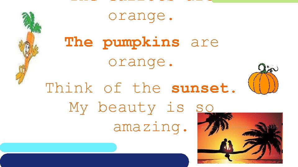 The carrots are orange. The pumpkins are orange. Think of the sunset. My beauty