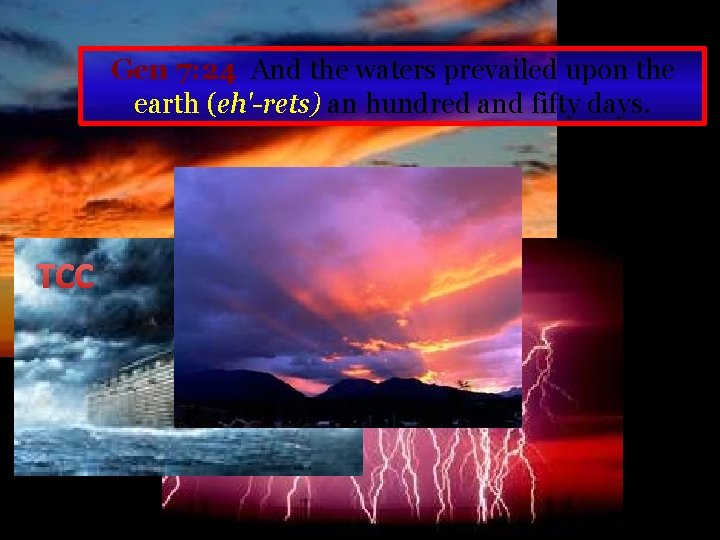 Gen 7: 24 And the waters prevailed upon the earth (eh'-rets) an hundred and
