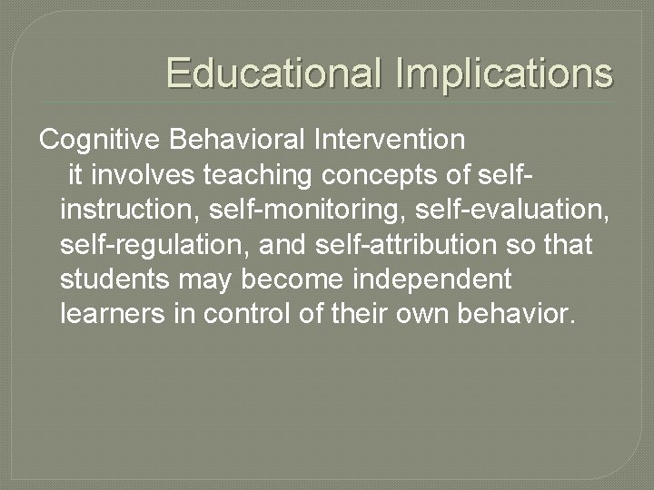 Educational Implications Cognitive Behavioral Intervention it involves teaching concepts of selfinstruction, self-monitoring, self-evaluation, self-regulation,