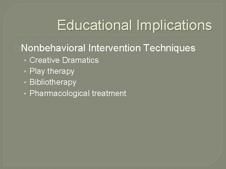 Educational Implications �Nonbehavioral • • Intervention Techniques Creative Dramatics Play therapy Bibliotherapy Pharmacological treatment