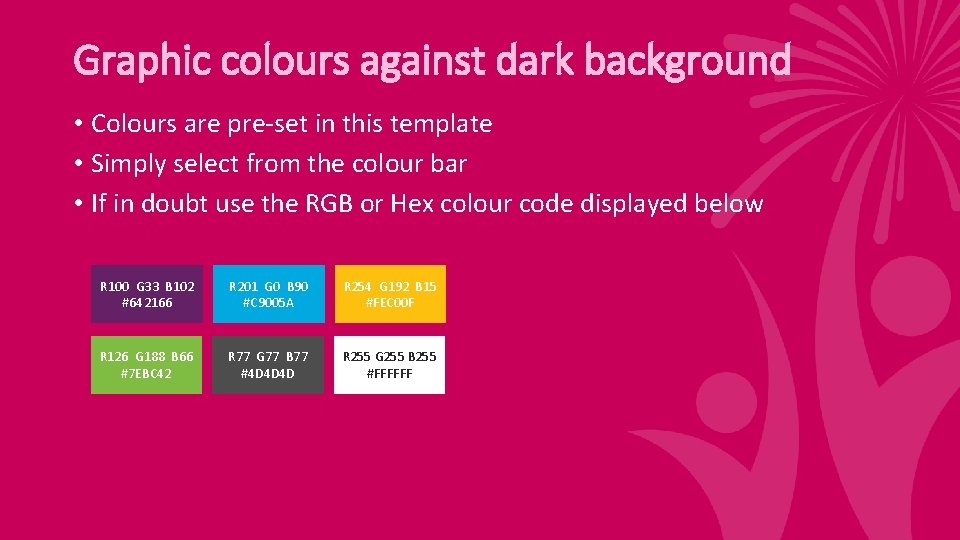 Graphic colours against dark background • Colours are pre-set in this template • Simply