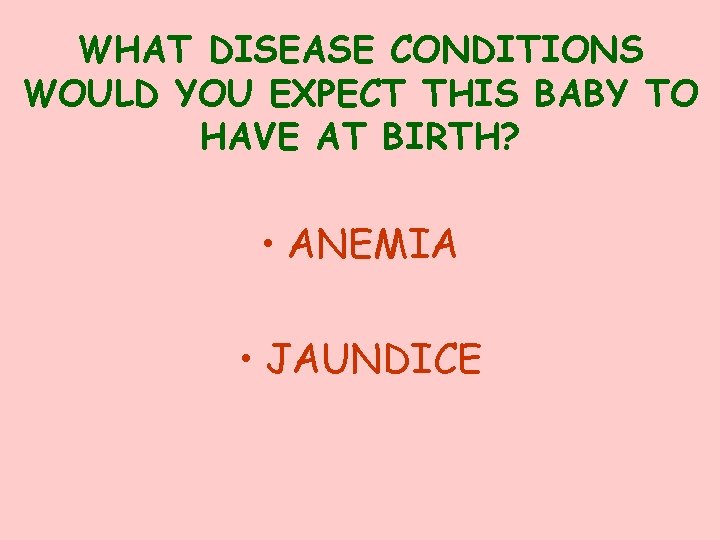 WHAT DISEASE CONDITIONS WOULD YOU EXPECT THIS BABY TO HAVE AT BIRTH? • ANEMIA