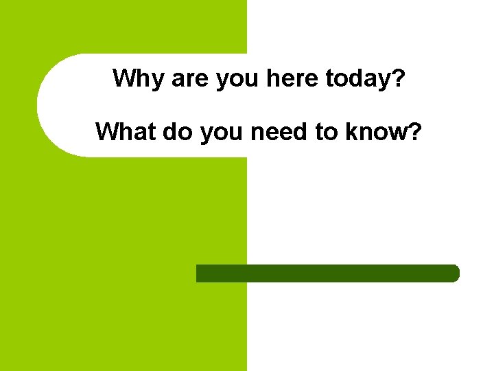Why are you here today? What do you need to know? 