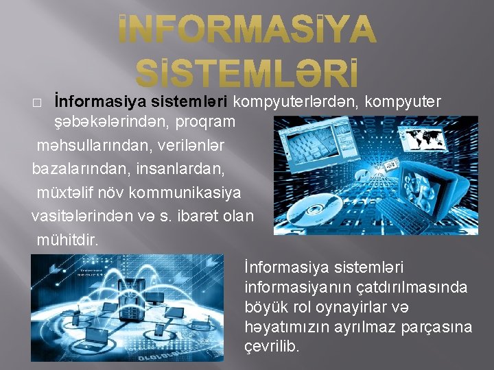 İnformasiya sistemləri kompyuterlərdən, kompyuter şəbəkələrindən, proqram məhsullarından, verilənlər bazalarından, insanlardan, müxtəlif növ kommunikasiya vasitələrindən