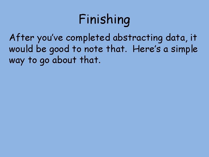 Finishing After you’ve completed abstracting data, it would be good to note that. Here’s