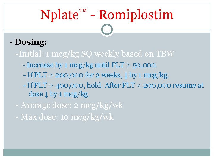 Nplate™ - Romiplostim - Dosing: -Initial: 1 mcg/kg SQ weekly based on TBW - Nplate™ - Romiplostim - Dosing: -Initial: 1 mcg/kg SQ weekly based on TBW -