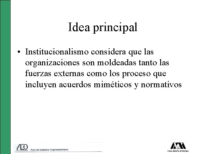 Idea principal • Institucionalismo considera que las organizaciones son moldeadas tanto las fuerzas externas