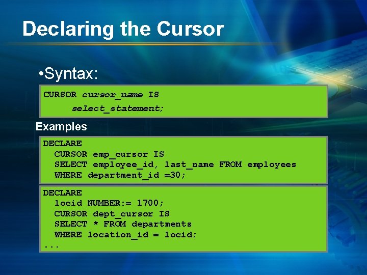 Declaring the Cursor • Syntax: CURSOR cursor_name IS select_statement; Examples DECLARE CURSOR emp_cursor IS