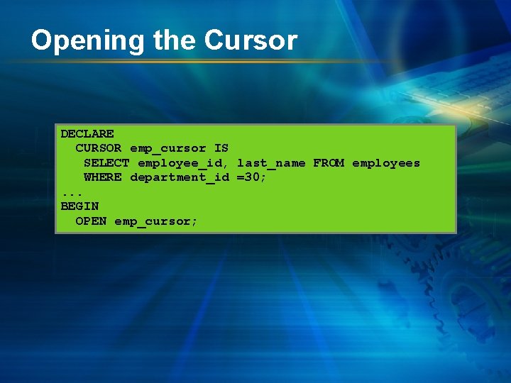 Opening the Cursor DECLARE CURSOR emp_cursor IS SELECT employee_id, last_name FROM employees WHERE department_id