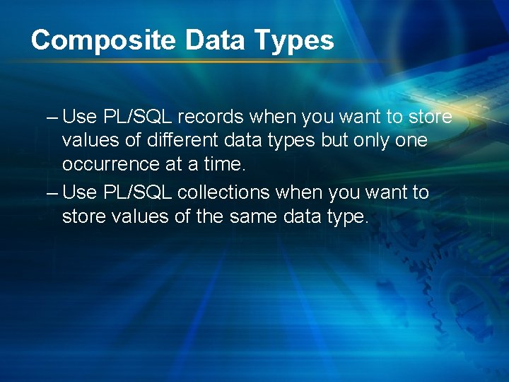 Composite Data Types – Use PL/SQL records when you want to store values of