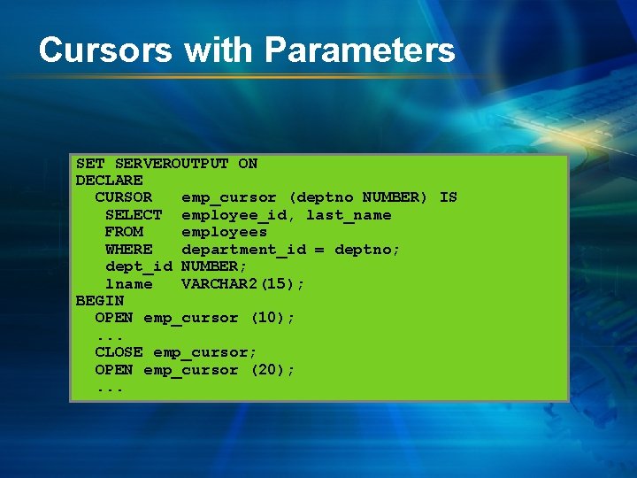 Cursors with Parameters SET SERVEROUTPUT ON DECLARE CURSOR emp_cursor (deptno NUMBER) IS SELECT employee_id,