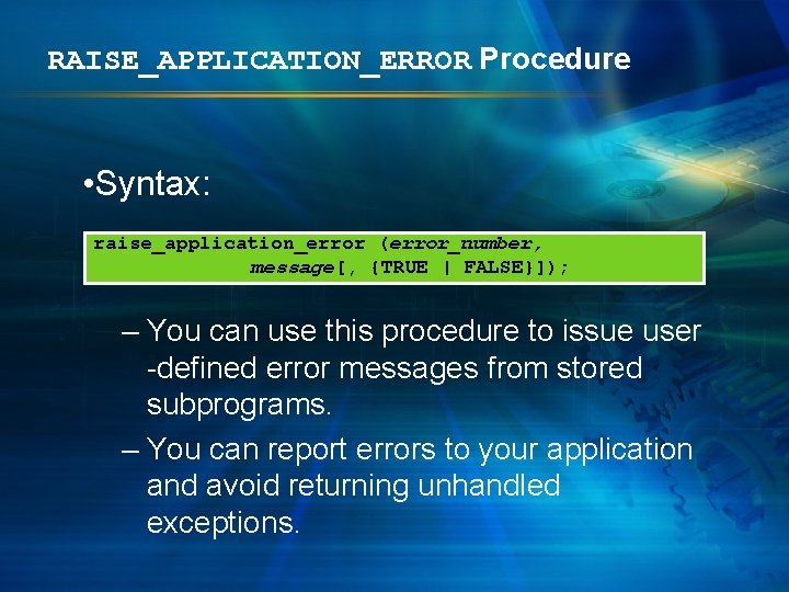 RAISE_APPLICATION_ERROR Procedure • Syntax: raise_application_error (error_number, message[, {TRUE | FALSE}]); – You can use