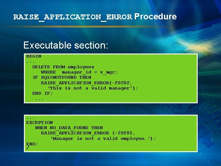 RAISE_APPLICATION_ERROR Procedure Executable section: BEGIN. . . DELETE FROM employees WHERE manager_id = v_mgr;