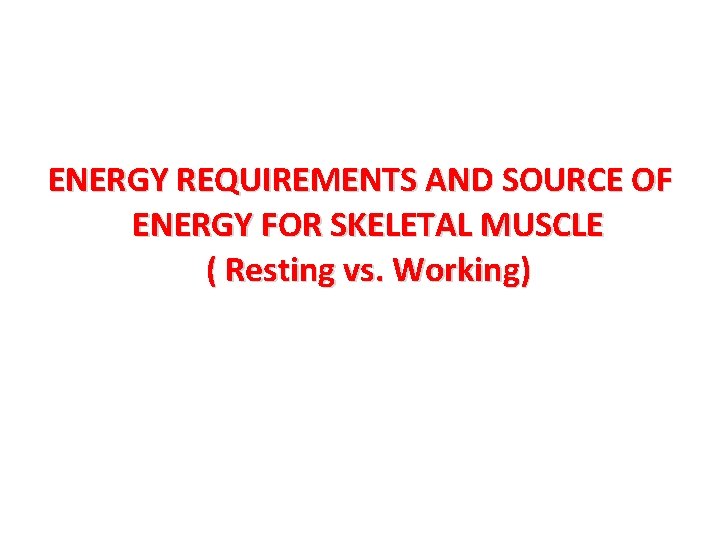 ENERGY REQUIREMENTS AND SOURCE OF ENERGY FOR SKELETAL MUSCLE ( Resting vs. Working) 