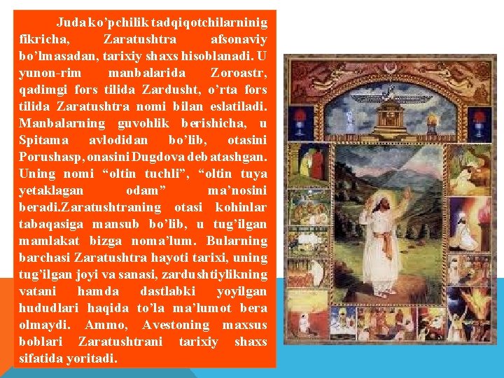 Juda ko’pchilik tadqiqotchilarninig fikricha, Zaratushtra afsonaviy bo’lmasadan, tarixiy shaxs hisoblanadi. U yunon-rim manbalarida Zoroastr,