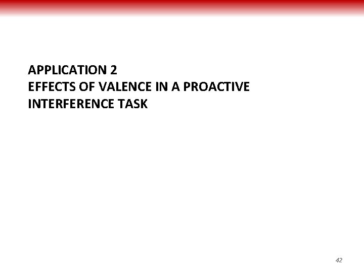 APPLICATION 2 EFFECTS OF VALENCE IN A PROACTIVE INTERFERENCE TASK 42 