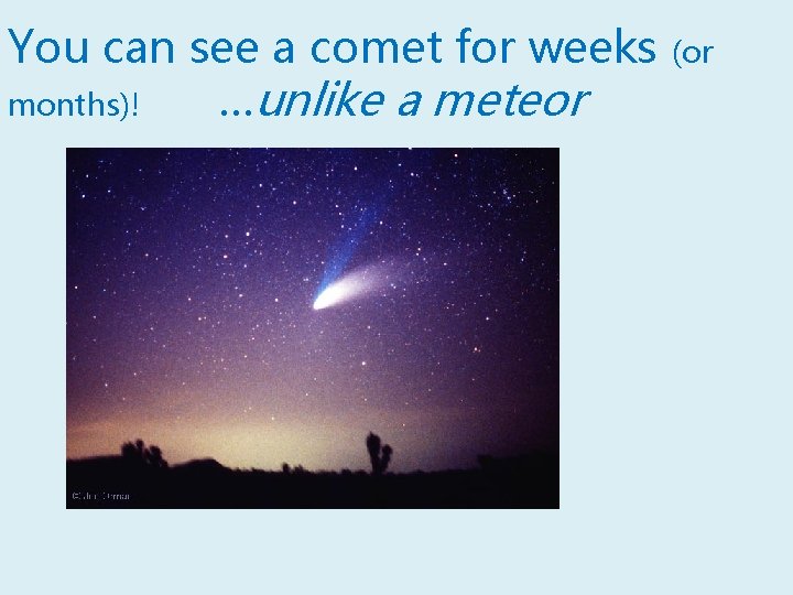 You can see a comet for weeks months)! …unlike a meteor (or 
