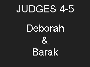 JUDGES 4 -5 Deborah & Barak 