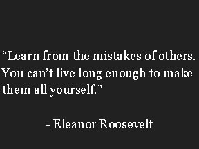 “Learn from the mistakes of others. You can’t live long enough to make them