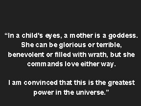 “In a child's eyes, a mother is a goddess. She can be glorious or