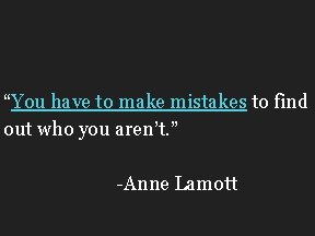 “You have to make mistakes to find out who you aren’t. ” -Anne Lamott