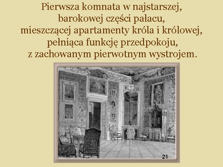 Pierwsza komnata w najstarszej, barokowej części pałacu, mieszczącej apartamenty króla i królowej, pełniąca funkcję