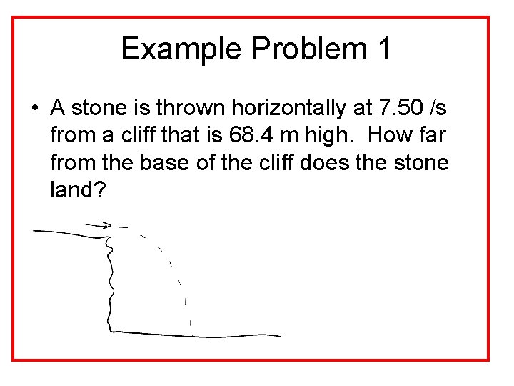 Example Problem 1 • A stone is thrown horizontally at 7. 50 /s from