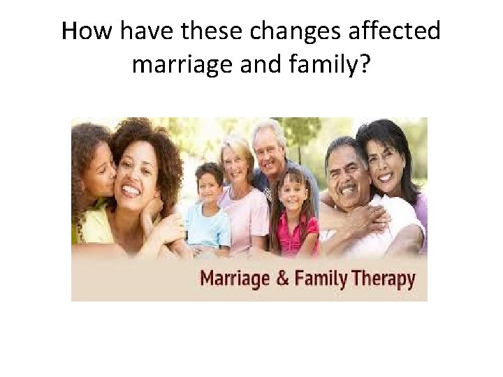 How have these changes affected marriage and family? 