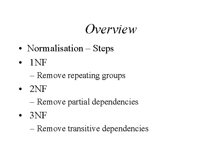 Overview • Normalisation – Steps • 1 NF – Remove repeating groups • 2