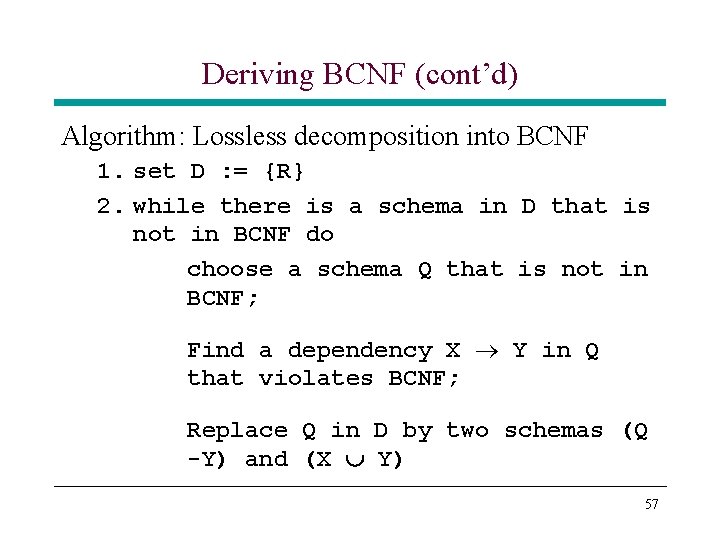 Deriving BCNF (cont’d) Algorithm: Lossless decomposition into BCNF 1. set D : = {R} Deriving BCNF (cont’d) Algorithm: Lossless decomposition into BCNF 1. set D : = {R}