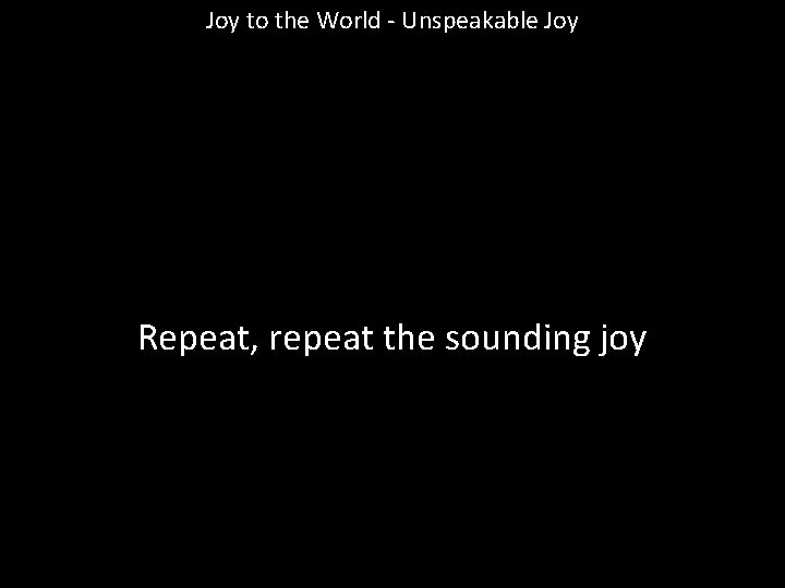 Joy to the World - Unspeakable Joy Repeat, repeat the sounding joy 