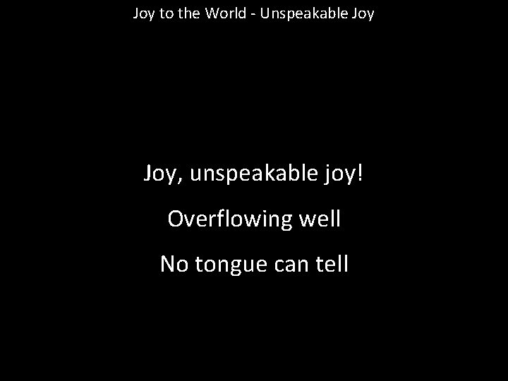 Joy to the World - Unspeakable Joy, unspeakable joy! Overflowing well No tongue can