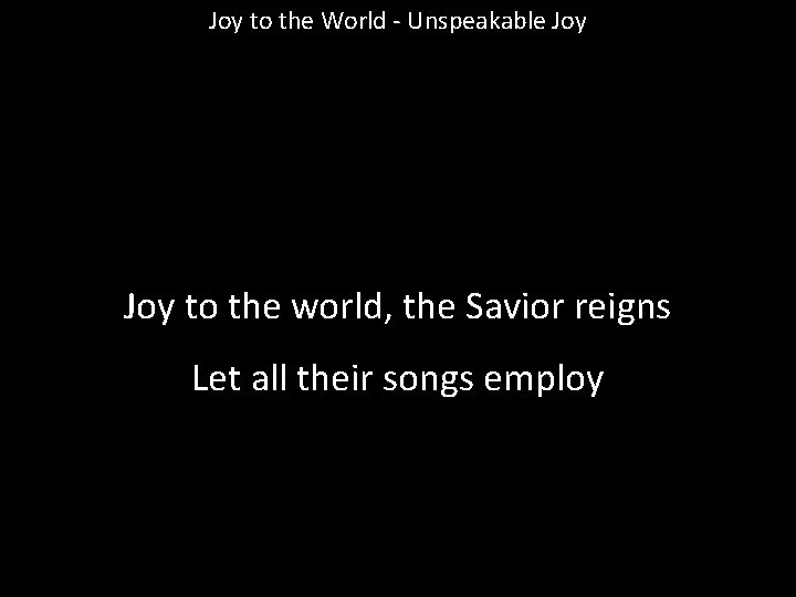 Joy to the World - Unspeakable Joy to the world, the Savior reigns Let